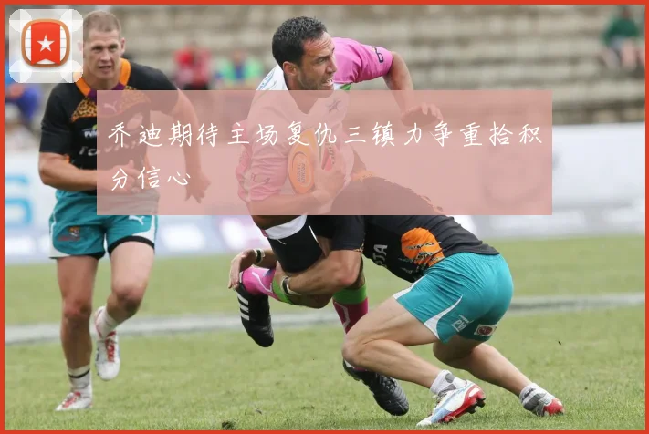 乔迪期待主场复仇三镇力争重拾积分信心