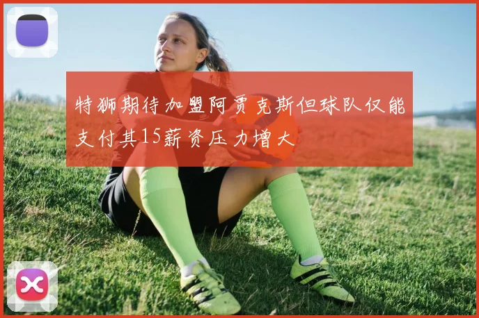 特狮期待加盟阿贾克斯但球队仅能支付其15薪资压力增大