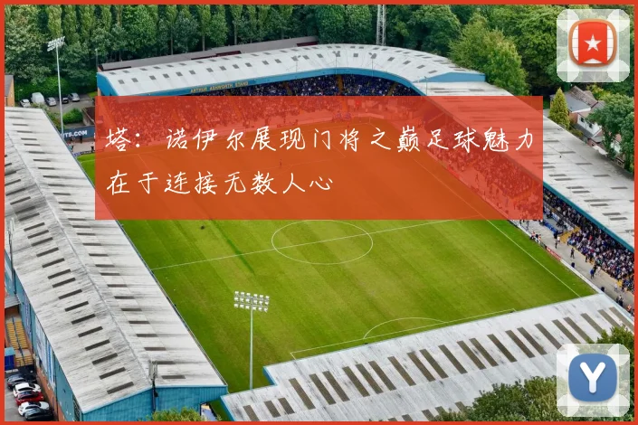 塔：诺伊尔展现门将之巅足球魅力在于连接无数人心