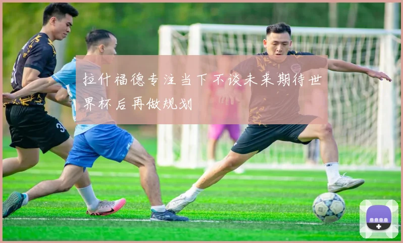拉什福德专注当下不谈未来期待世界杯后再做规划