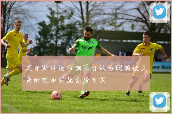 皮尔斯评论布朗因自认为聪明被交易的理由实属荒唐可笑