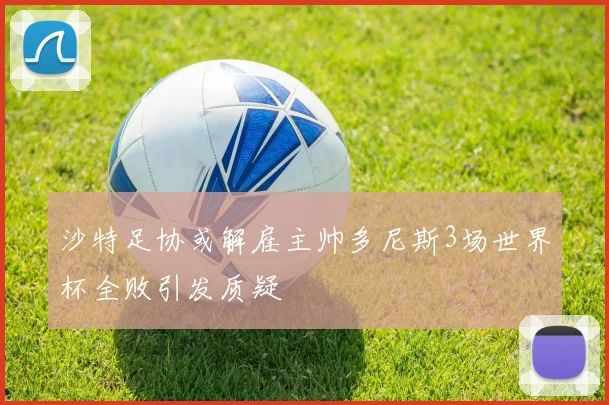 沙特足协或解雇主帅多尼斯3场世界杯全败引发质疑