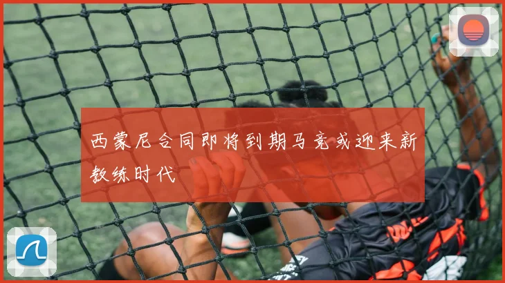 西蒙尼合同即将到期马竞或迎来新教练时代