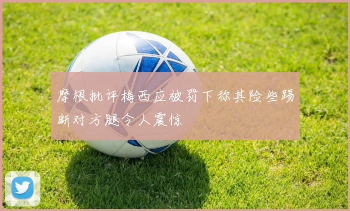 摩根批评梅西应被罚下称其险些踢断对方腿令人震惊