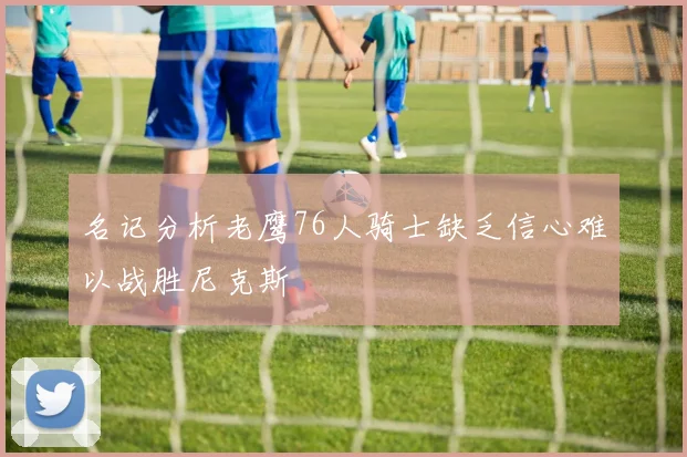 名记分析老鹰76人骑士缺乏信心难以战胜尼克斯