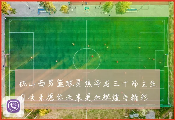 祝山西男篮球员焦海龙三十而立生日快乐愿你未来更加辉煌与精彩
