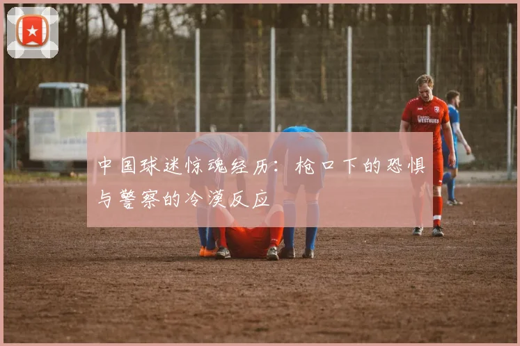 中国球迷惊魂经历：枪口下的恐惧与警察的冷漠反应