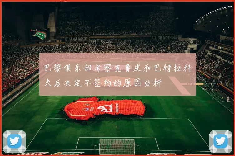 巴黎俱乐部考察克鲁皮和巴特拉科夫后决定不签约的原因分析